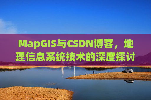 MapGIS与CSDN博客,地理信息系统技术的深度探讨